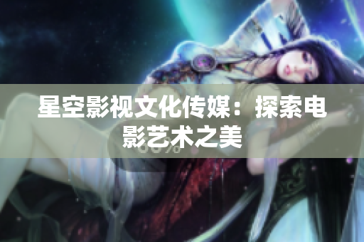 星空影视文化传媒：探索电影艺术之美