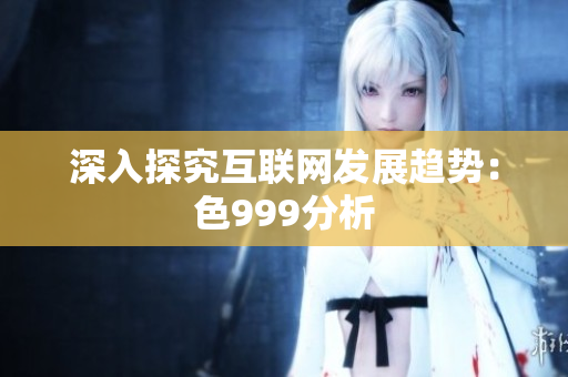 深入探究互联网发展趋势：色999分析