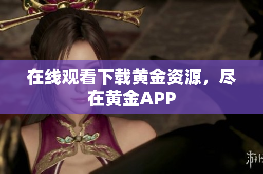 在线观看下载黄金资源，尽在黄金APP