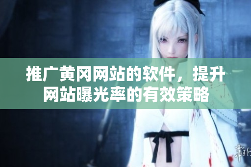 推广黄冈网站的软件，提升网站曝光率的有效策略