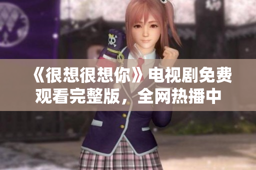 《很想很想你》电视剧免费观看完整版，全网热播中