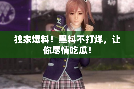独家爆料！黑料不打烊，让你尽情吃瓜！