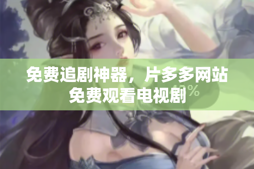 免费追剧神器，片多多网站免费观看电视剧