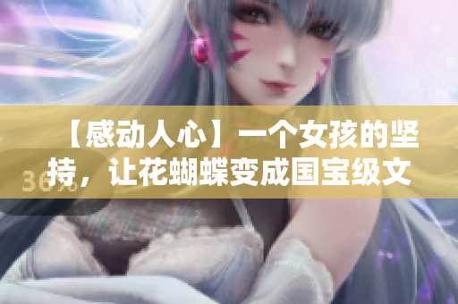 【感动人心】一个女孩的坚持，让花蝴蝶变成国宝级文化符号