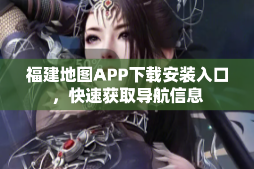 福建地图APP下载安装入口，快速获取导航信息