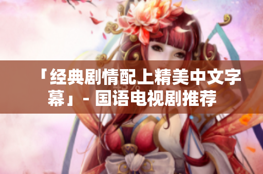 「经典剧情配上精美中文字幕」- 国语电视剧推荐