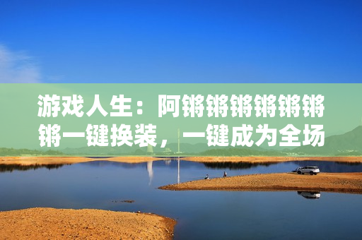 游戏人生：阿锵锵锵锵锵锵锵一键换装，一键成为全场焦点