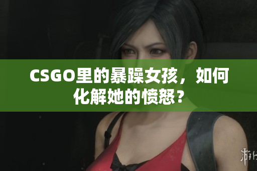 CSGO里的暴躁女孩，如何化解她的愤怒？