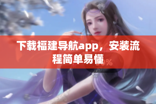 下载福建导航app，安装流程简单易懂