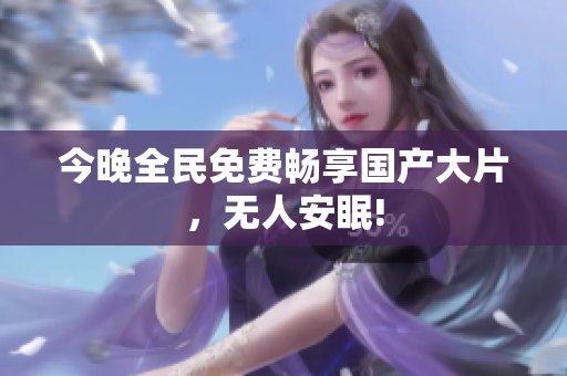 今晚全民免费畅享国产大片，无人安眠!