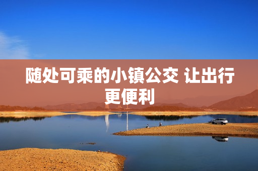 随处可乘的小镇公交 让出行更便利
