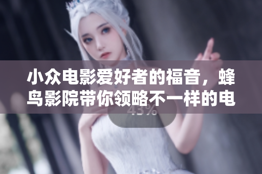 小众电影爱好者的福音，蜂鸟影院带你领略不一样的电影体验