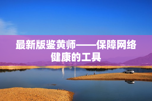 最新版鉴黄师——保障网络健康的工具