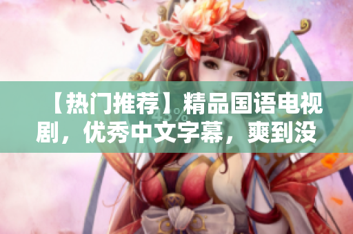 【热门推荐】精品国语电视剧，优秀中文字幕，爽到没朋友！