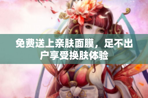 免费送上亲肤面膜，足不出户享受换肤体验