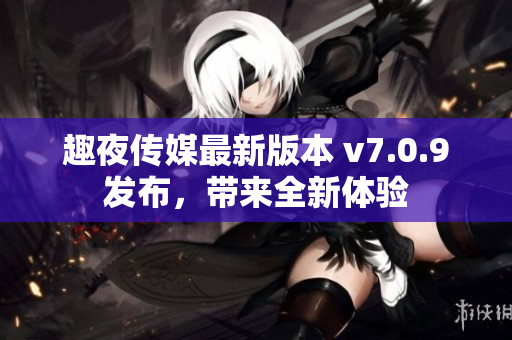 趣夜传媒最新版本 v7.0.9发布，带来全新体验