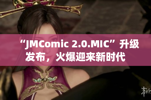 “JMComic 2.0.MIC”升级发布，火爆迎来新时代