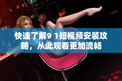 快速了解9 1短视频安装攻略，从此观看更加流畅
