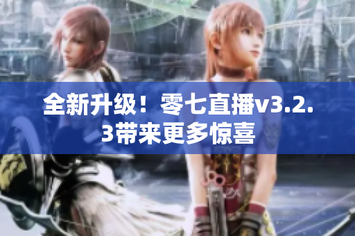 全新升级！零七直播v3.2.3带来更多惊喜