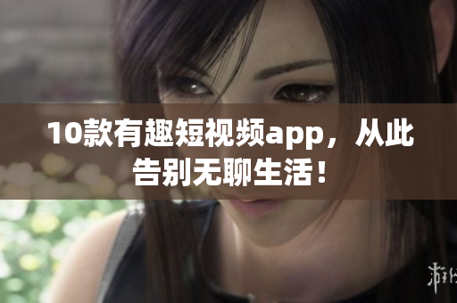 10款有趣短视频app，从此告别无聊生活！