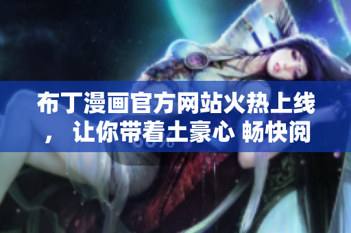 布丁漫画官方网站火热上线， 让你带着土豪心 畅快阅读！
