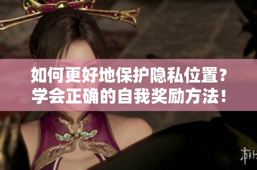 如何更好地保护隐私位置？学会正确的自我奖励方法！