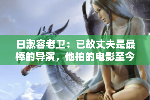 日淑容老卫：已故丈夫是最棒的导演，他拍的电影至今独具风格
