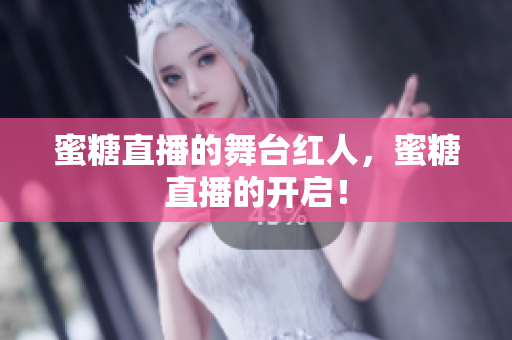 蜜糖直播的舞台红人，蜜糖直播的开启！