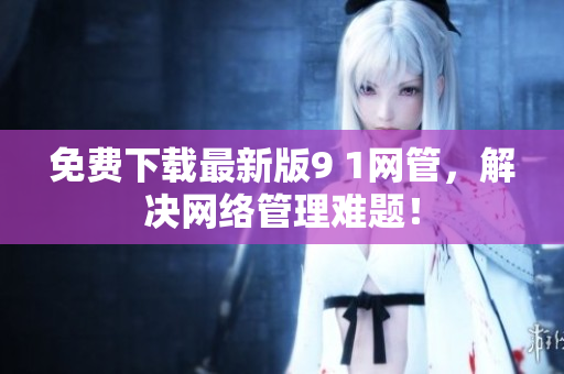 免费下载最新版9 1网管，解决网络管理难题！