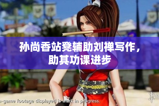 孙尚香站凳辅助刘禅写作，助其功课进步