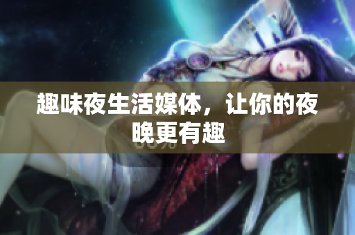 趣味夜生活媒体，让你的夜晚更有趣