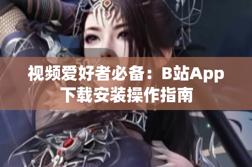 视频爱好者必备：B站App下载安装操作指南
