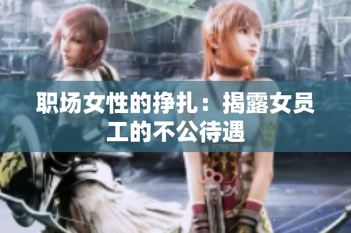 职场女性的挣扎：揭露女员工的不公待遇