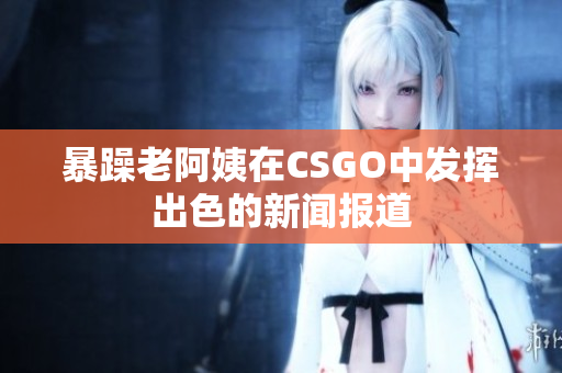 暴躁老阿姨在CSGO中发挥出色的新闻报道
