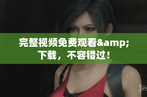 完整视频免费观看&下载，不容错过！