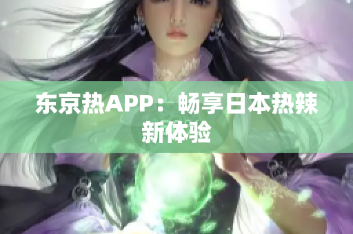 东京热APP：畅享日本热辣新体验