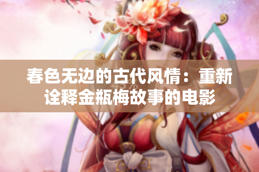春色无边的古代风情：重新诠释金瓶梅故事的电影