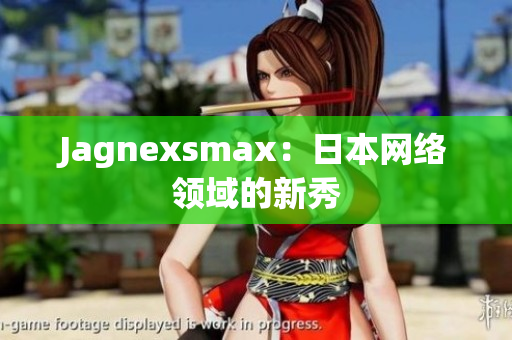 Jagnexsmax：日本网络领域的新秀