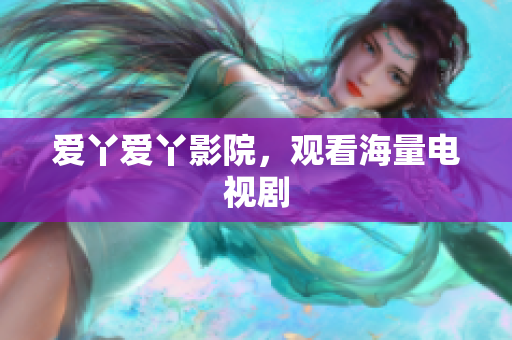 爱丫爱丫影院，观看海量电视剧