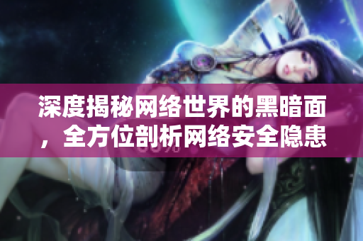 深度揭秘网络世界的黑暗面，全方位剖析网络安全隐患
