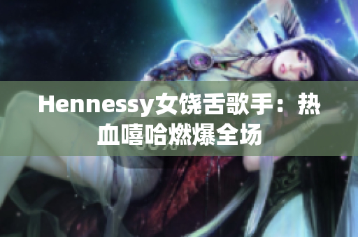 Hennessy女饶舌歌手：热血嘻哈燃爆全场