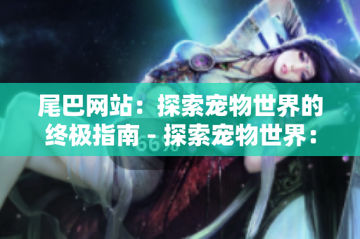 尾巴网站：探索宠物世界的终极指南 - 探索宠物世界：尾巴网站的指南