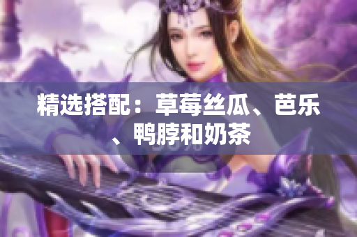 精选搭配：草莓丝瓜、芭乐、鸭脖和奶茶