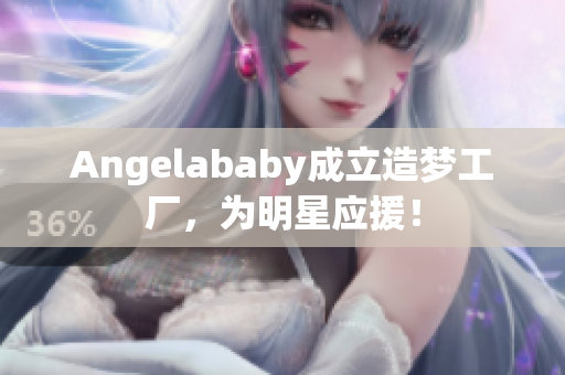 Angelababy成立造梦工厂，为明星应援！