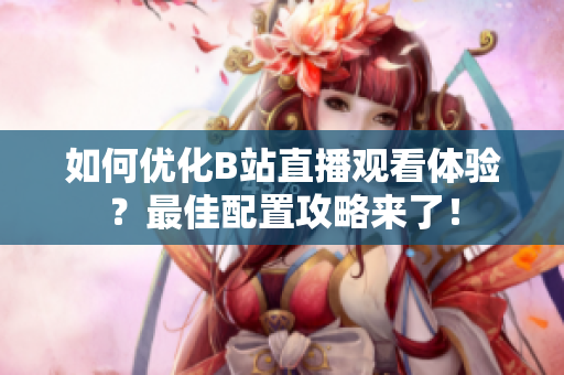 如何优化B站直播观看体验？最佳配置攻略来了！