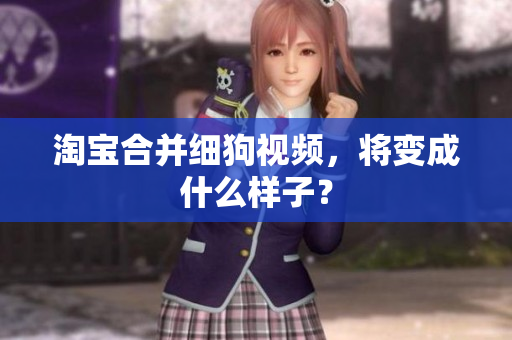 淘宝合并细狗视频，将变成什么样子？