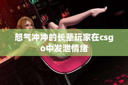 怒气冲冲的长辈玩家在csgo中发泄情绪