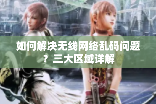 如何解决无线网络乱码问题？三大区域详解
