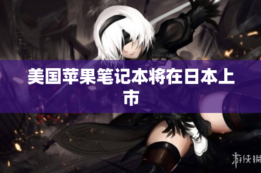 美国苹果笔记本将在日本上市