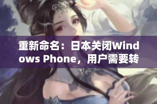 重新命名：日本关闭Windows Phone，用户需要转向其他操作系统
